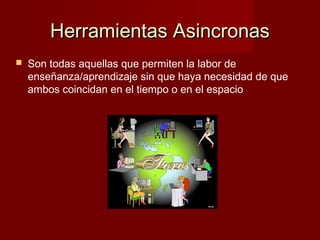 Herramientas AsincronasHerramientas Asincronas
 Son todas aquellas que permiten la labor de
enseñanza/aprendizaje sin que haya necesidad de que
ambos coincidan en el tiempo o en el espacio
 