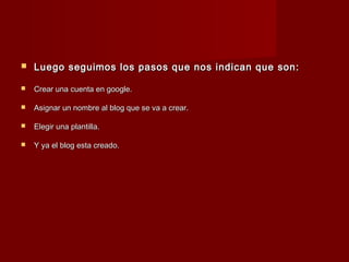  Luego seguimos los pasos que nos indican que son:Luego seguimos los pasos que nos indican que son:
 Crear una cuenta en google.Crear una cuenta en google.
 Asignar un nombre al blog que se va a crear.Asignar un nombre al blog que se va a crear.
 Elegir una plantilla.Elegir una plantilla.
 Y ya el blog esta creado.Y ya el blog esta creado.
 