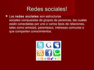 Redes sociales!Redes sociales!
 Las redes sociales son estructuras
sociales compuestas de grupos de personas, las cuales
están conectadas por uno o varios tipos de relaciones,
tales como amistad, parentesco, intereses comunes o
que comparten conocimientos.
 