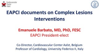 EAPCI documents on Complex Lesions
Interventions
Emanuele Barbato, MD, PhD, FESC
EAPCI President-elect
Co-Director, Cardiovascular Center Aalst, Belgium
Professor of Cardiology, University Federico II, Italy
 