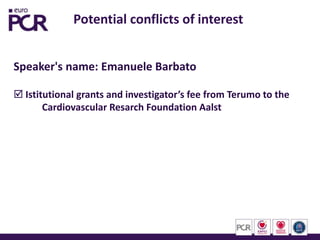Potential conflicts of interest
Speaker's name: Emanuele Barbato
 Istitutional grants and investigator’s fee from Terumo to the
Cardiovascular Resarch Foundation Aalst
 