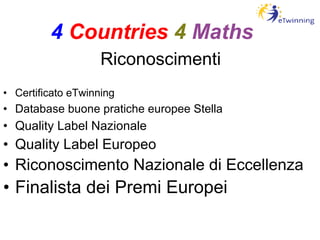Riconoscimenti Certificato eTwinning Database buone pratiche europee Stella Quality Label Nazionale Quality Label Europeo Riconoscimento Nazionale di Eccellenza Finalista dei Premi Europei 4   Countries   4   Maths 