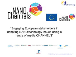 “ Engaging European stakeholders in debating NANOtechnology issues using a range of media CHANNELS” http://www.nanochannels.eu/   