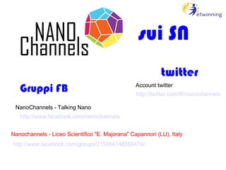 http://www.facebook.com/groups/215064148560476/   Nanochannels - Liceo Scientifico "E. Majorana" Capannori (LU), Italy http://www.facebook.com/nanochannels   NanoChannels - Talking Nano Gruppi FB twitter http://twitter.com/#!/nanochannels   Account twitter sui SN 
