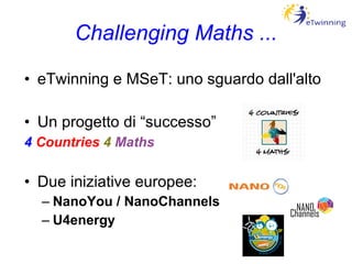 Challenging Maths ... eTwinning e MSeT: uno sguardo dall'alto Un progetto di “successo” 4   Countries   4   Maths Due iniziative europee: NanoYou / NanoChannels U4energy 