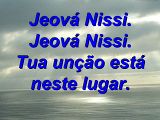 Jeová Nissi. Jeová Nissi. Tua unção está neste lugar. 