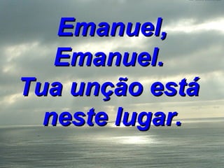 Emanuel, Emanuel.  Tua unção está  neste lugar. 