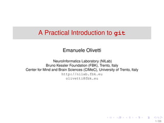 A Practical Introduction to git
Emanuele Olivetti
NeuroInformatics Laboratory (NILab)
Bruno Kessler Foundation (FBK), Trento, Italy
Center for Mind and Brain Sciences (CIMeC), University of Trento, Italy
http://nilab.fbk.eu
olivetti@fbk.eu
1 / 69
 