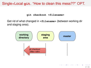 Single+Local git. “How to clean this mess??” OPT.
git checkout <filename>
Get rid of what changed in <filename> (between working dir
and staging area).
working
directory
staging
area
master
git checkout
<ﬁle> <dir>
21 / 69
 