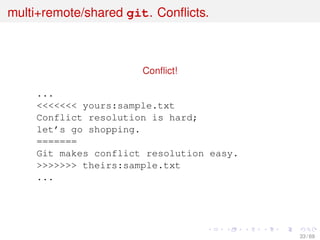 multi+remote/shared git. Conﬂicts.
Conﬂict!
...
<<<<<<< yours:sample.txt
Conflict resolution is hard;
let’s go shopping.
=======
Git makes conflict resolution easy.
>>>>>>> theirs:sample.txt
...
33 / 69
 