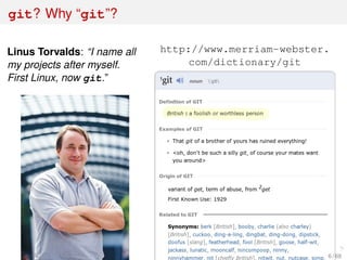 git? Why “git”?
Linus Torvalds: “I name all
my projects after myself.
First Linux, now git.”
http://www.merriam-webster.
com/dictionary/git
6 / 69
 