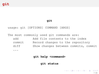 git
git
usage: git [OPTIONS] COMMAND [ARGS]
The most commonly used git commands are:
add Add file contents to the index
commit Record changes to the repository
diff Show changes between commits, commit a
...
git help <command>
git status
7 / 69
 