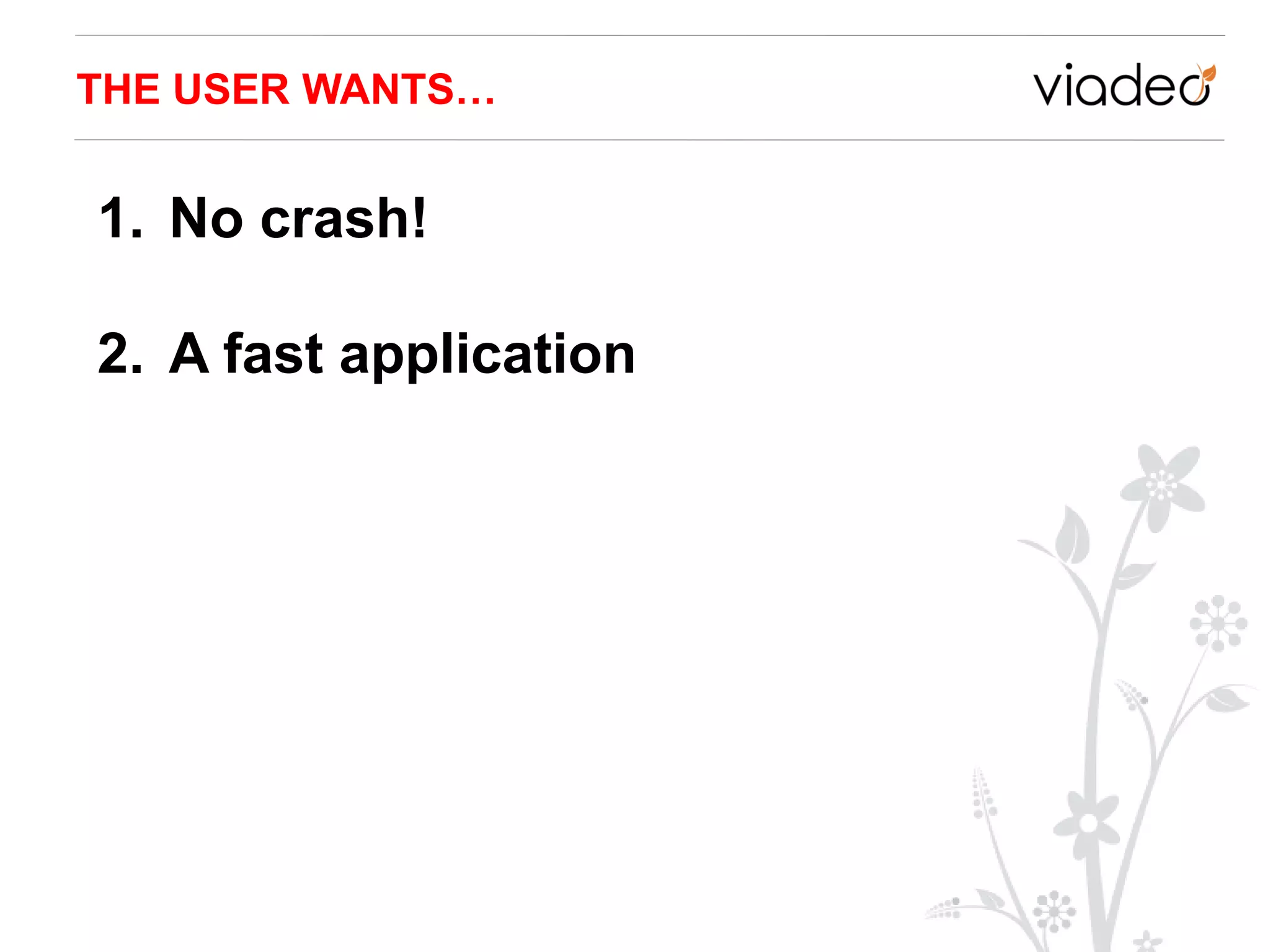 THE USER WANTS…


1. No crash!

2. A fast application
 