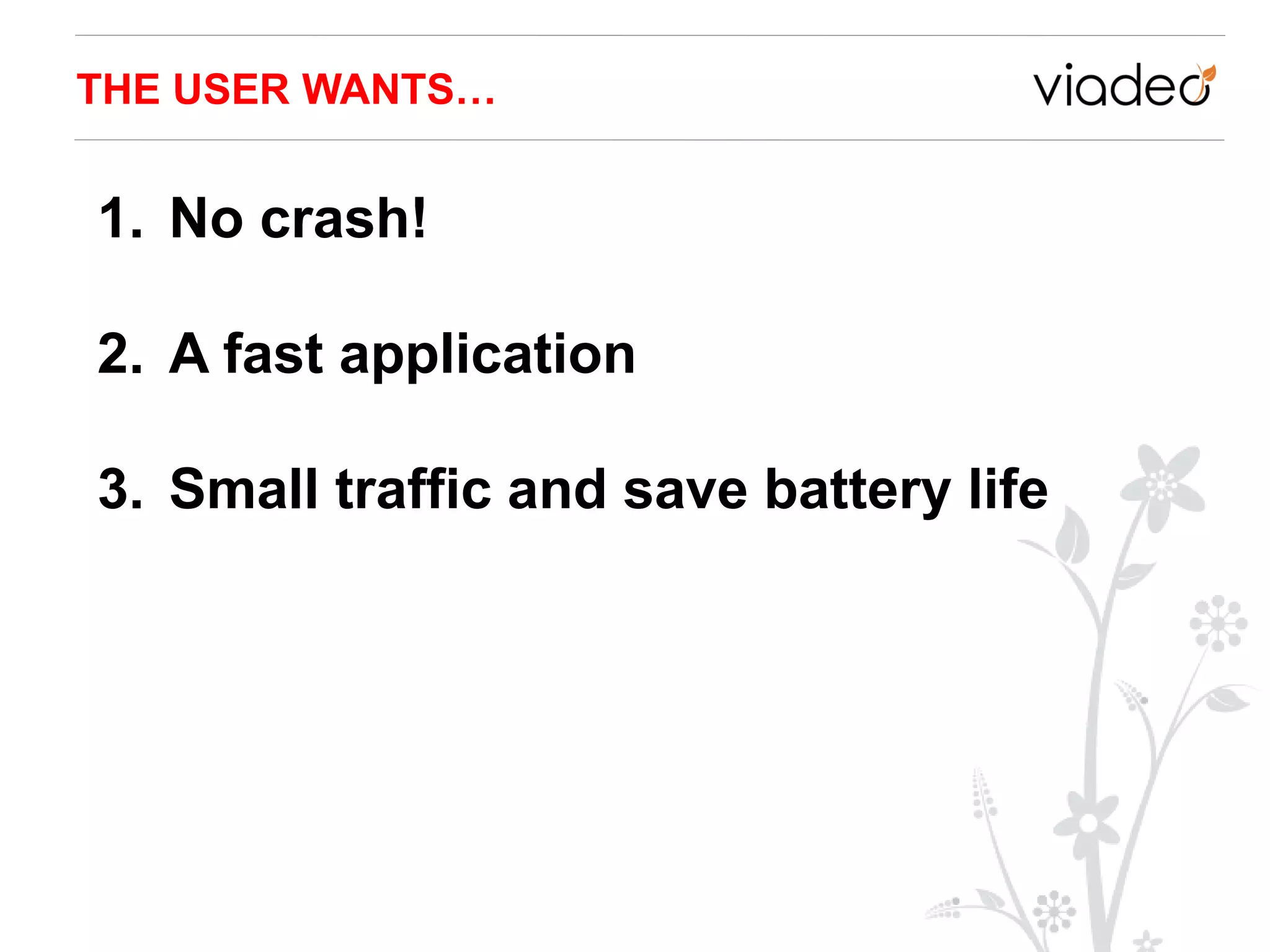 THE USER WANTS…


1. No crash!

2. A fast application

3. Small traffic and save battery life
 