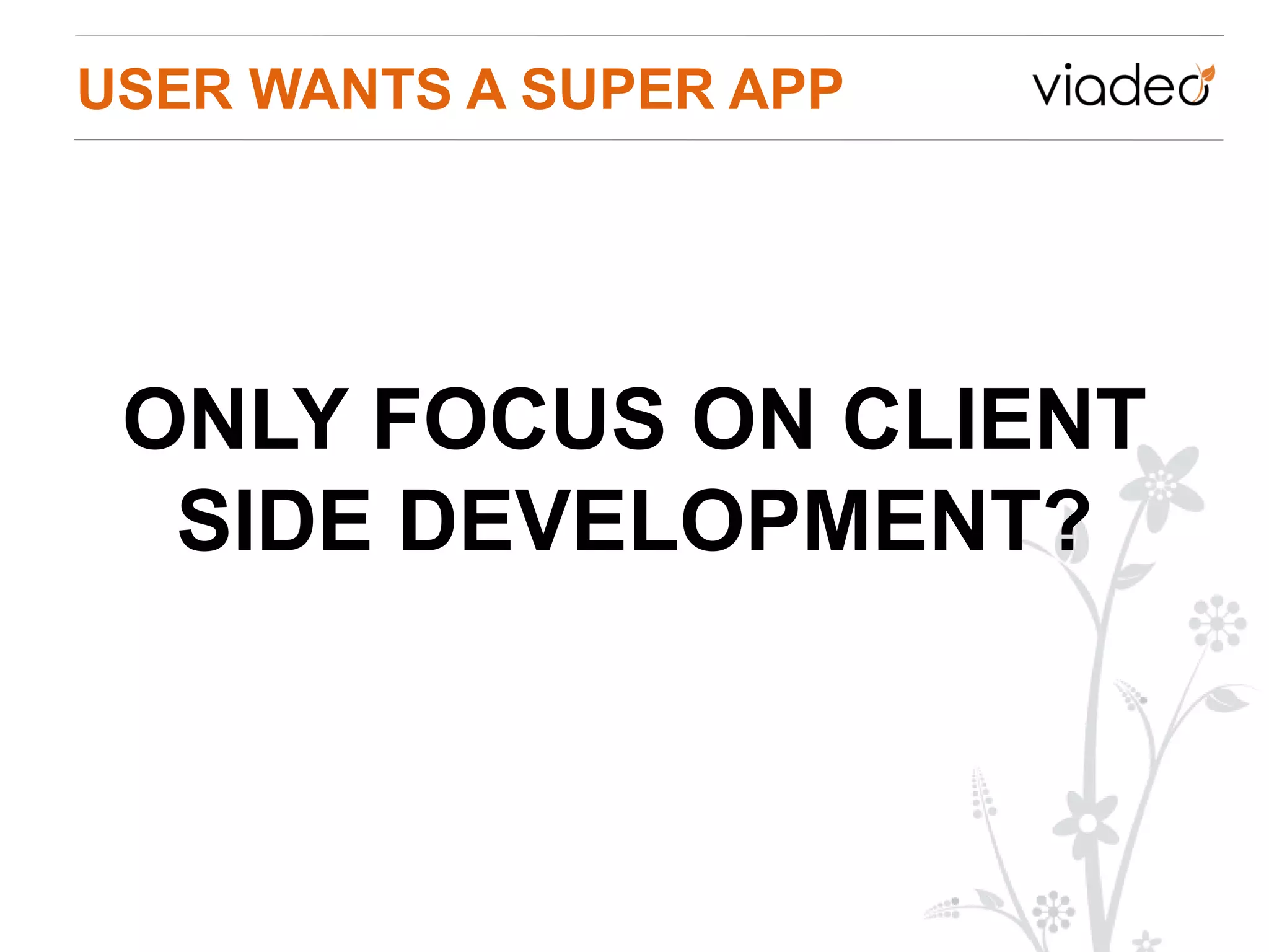 USER WANTS A SUPER APP




 ONLY FOCUS ON CLIENT
  SIDE DEVELOPMENT?
 