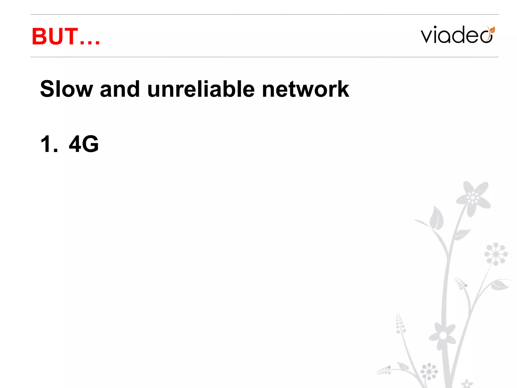 BUT…

Slow and unreliable network

1. 4G
 