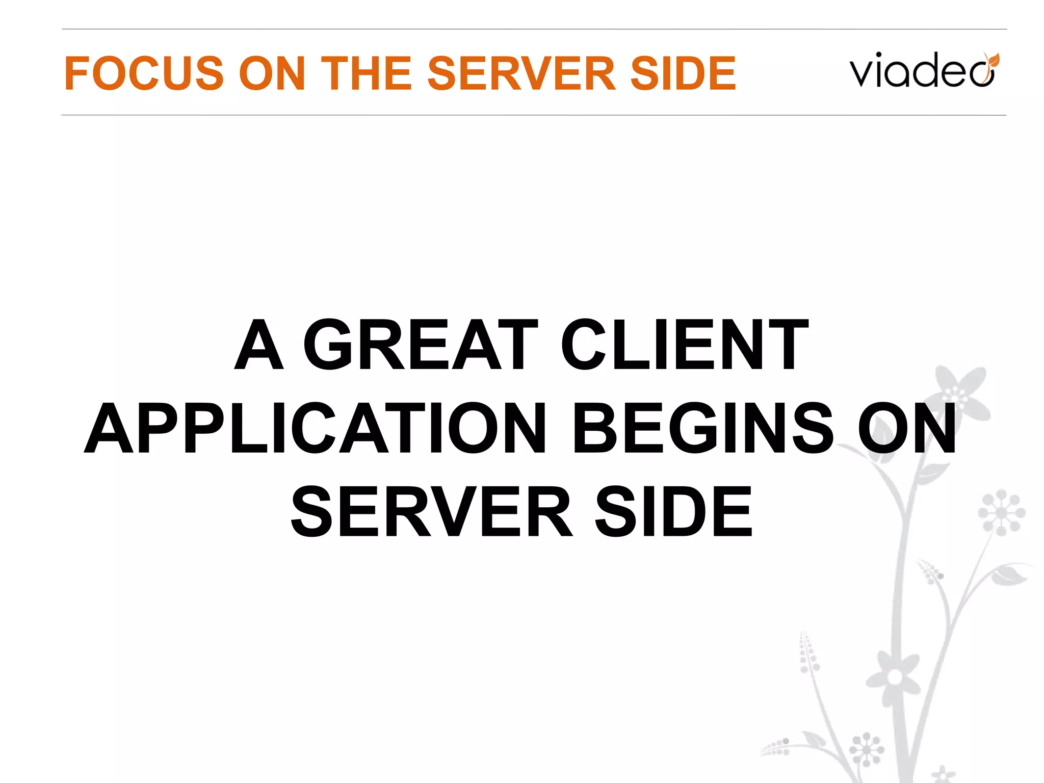 FOCUS ON THE SERVER SIDE




   A GREAT CLIENT
APPLICATION BEGINS ON
     SERVER SIDE
 