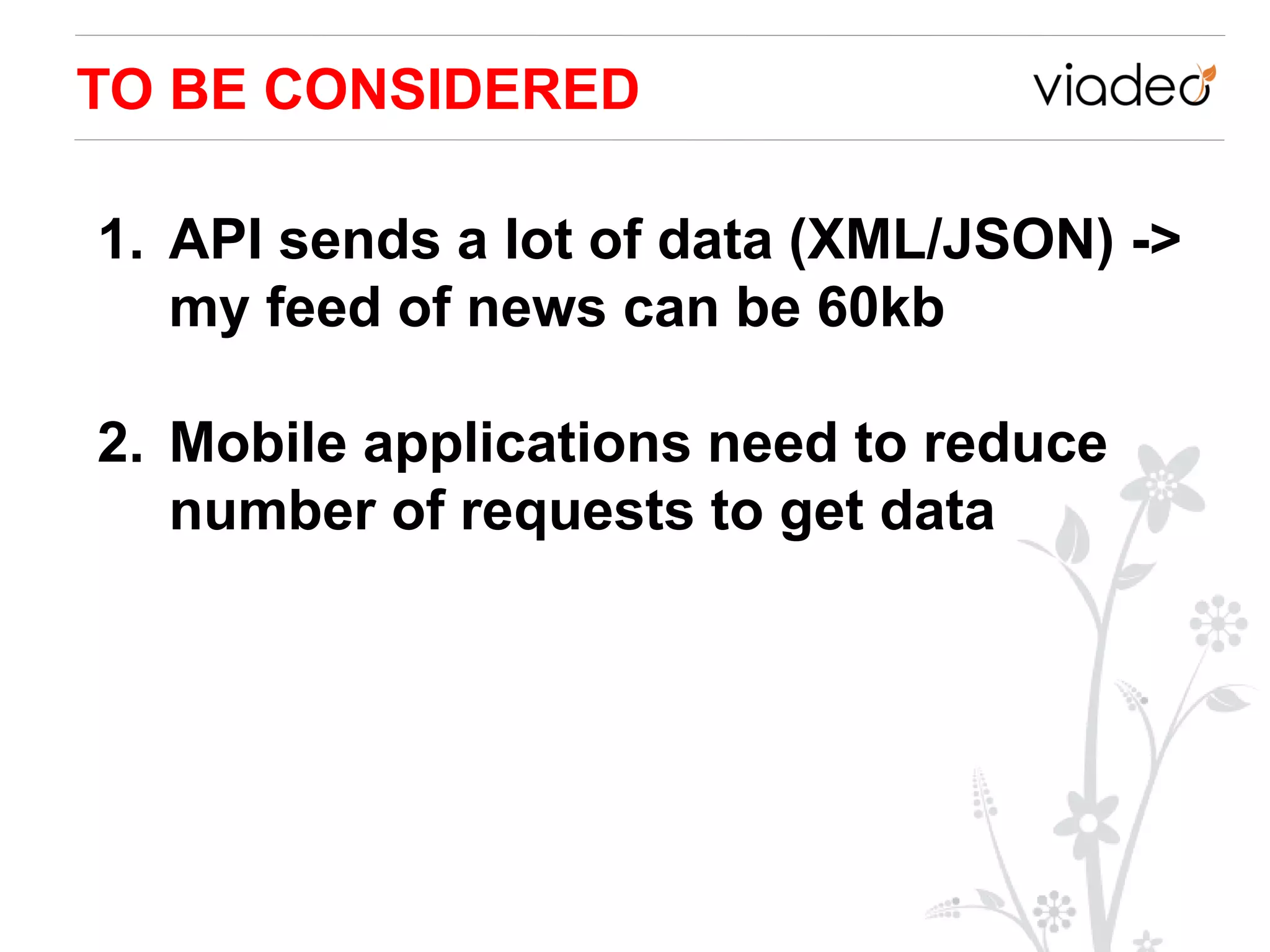 TO BE CONSIDERED

1. API sends a lot of data (XML/JSON) ->
   my feed of news can be 60kb

2. Mobile applications need to reduce
   number of requests to get data
 
