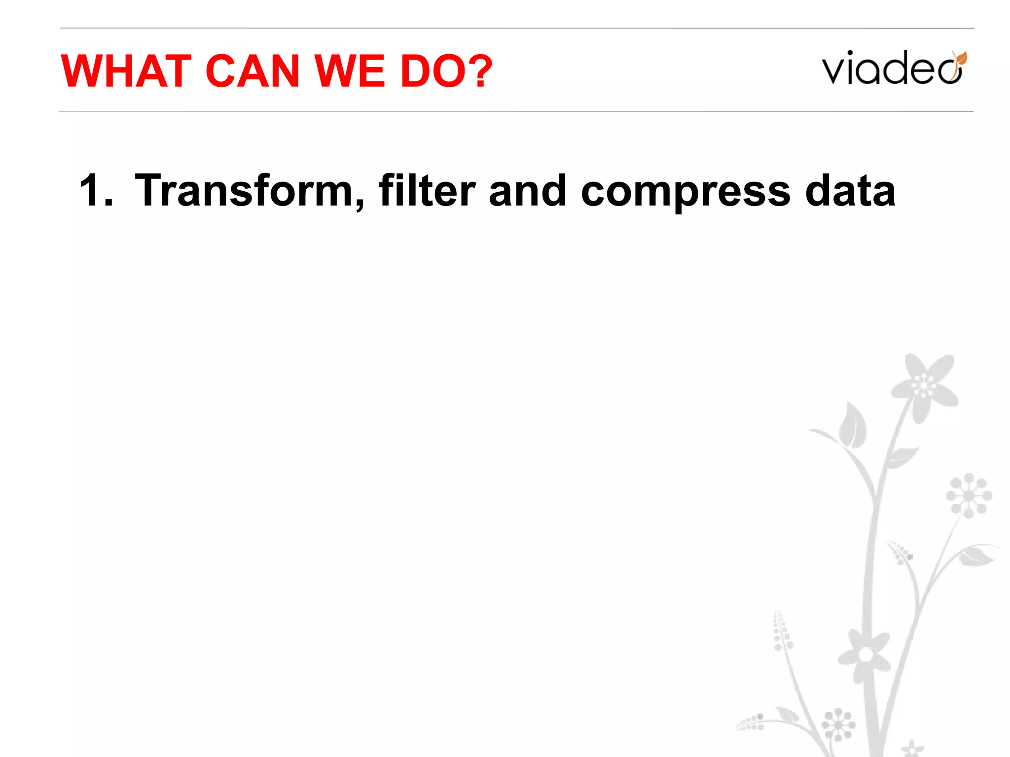 WHAT CAN WE DO?

1. Transform, filter and compress data
 