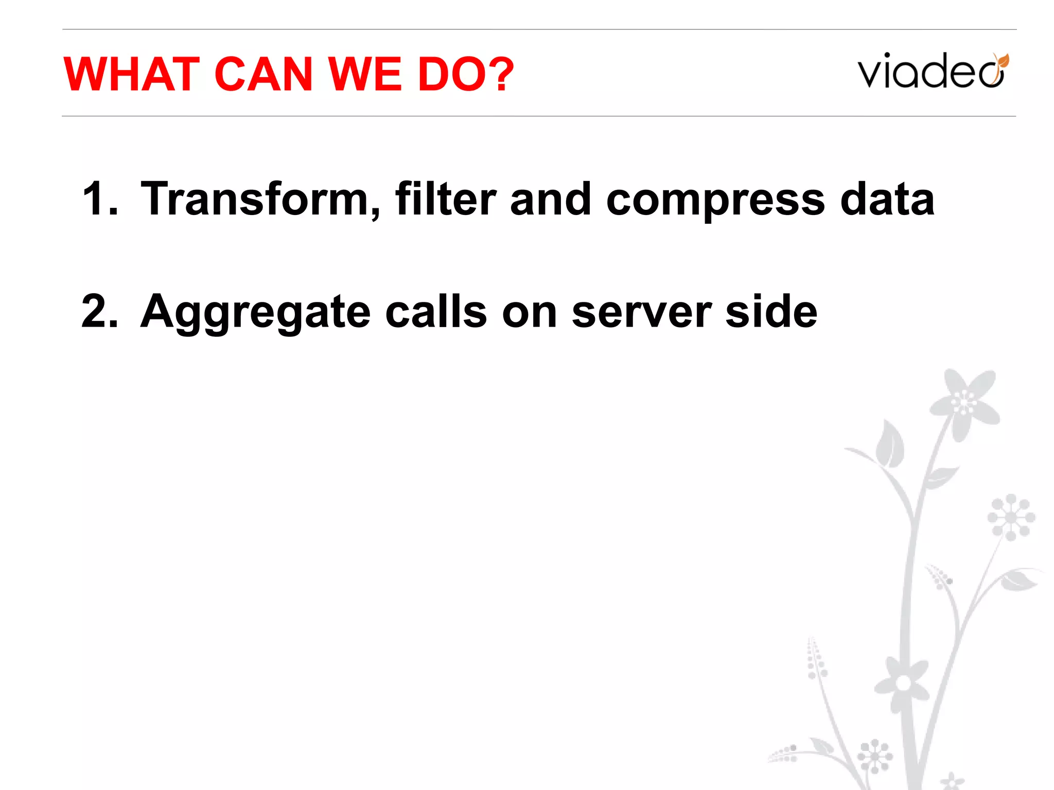 WHAT CAN WE DO?

1. Transform, filter and compress data

2. Aggregate calls on server side
 