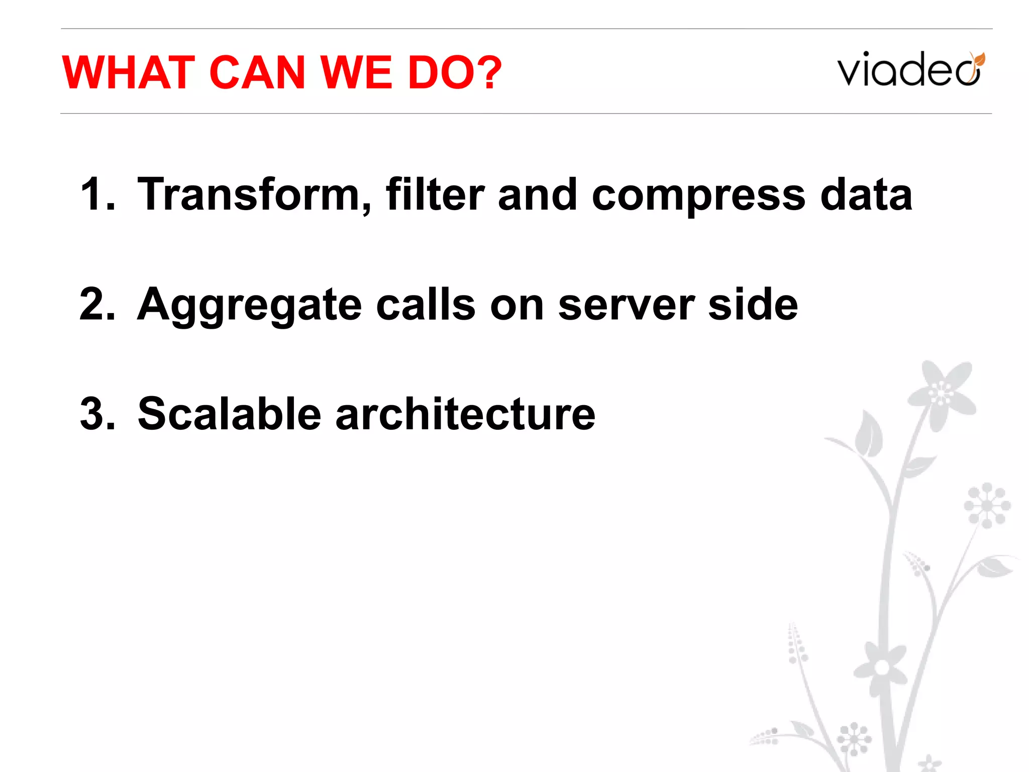 WHAT CAN WE DO?

1. Transform, filter and compress data

2. Aggregate calls on server side

3. Scalable architecture
 
