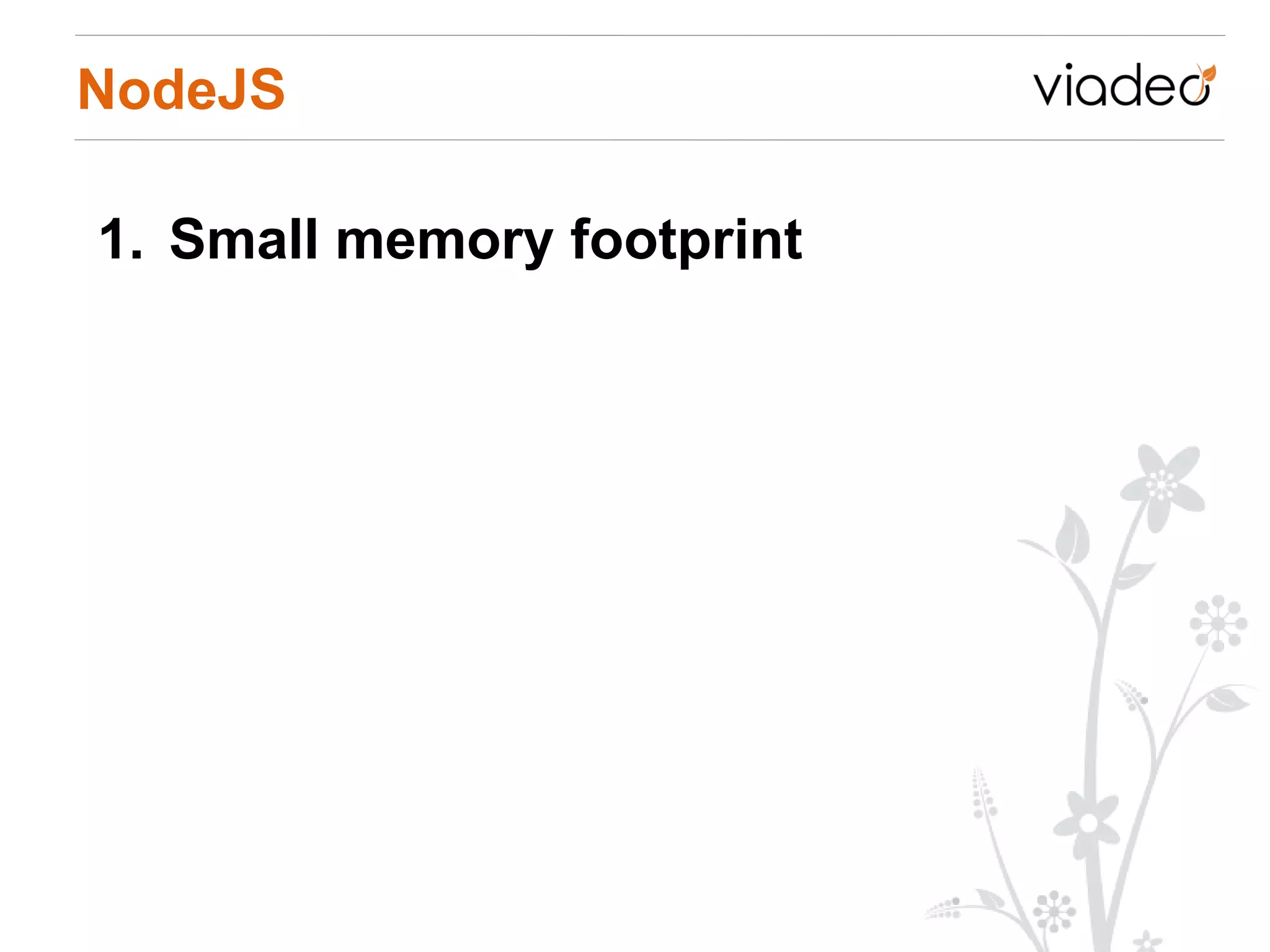NodeJS

1. Small memory footprint
 