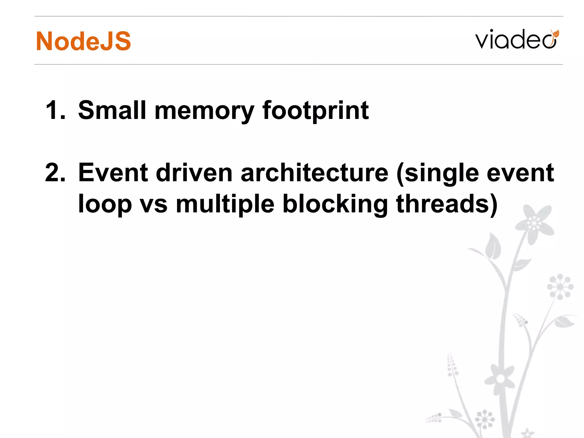 NodeJS

1. Small memory footprint

2. Event driven architecture (single event
   loop vs multiple blocking threads)
 