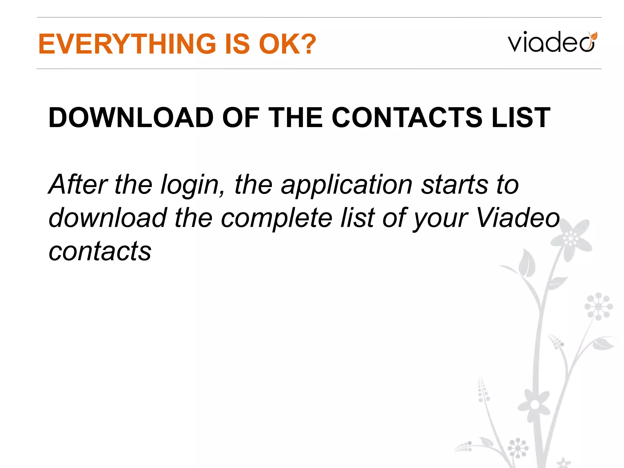 EVERYTHING IS OK?

DOWNLOAD OF THE CONTACTS LIST

After the login, the application starts to
download the complete list of your Viadeo
contacts
 