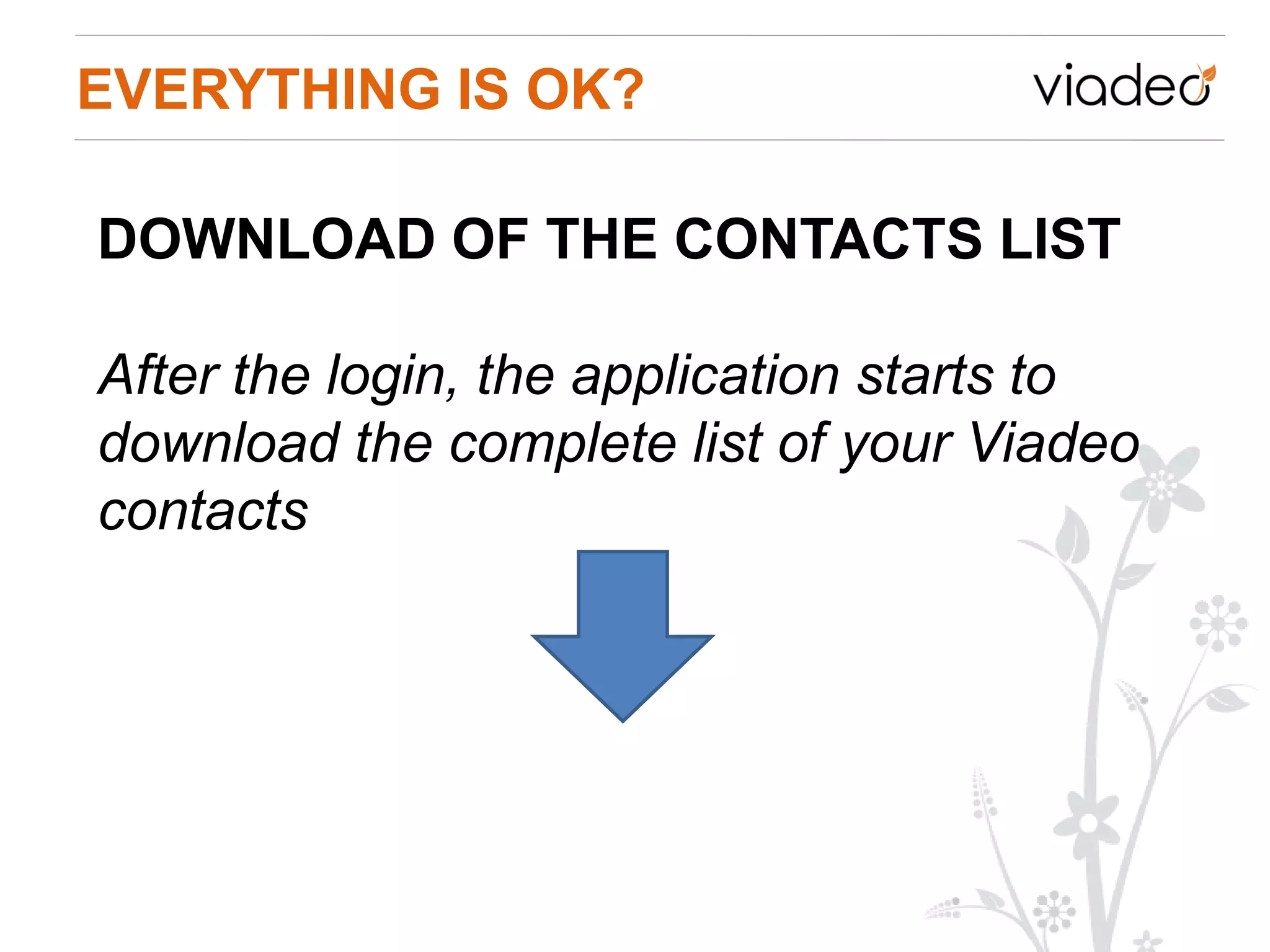 EVERYTHING IS OK?

DOWNLOAD OF THE CONTACTS LIST

After the login, the application starts to
download the complete list of your Viadeo
contacts
 