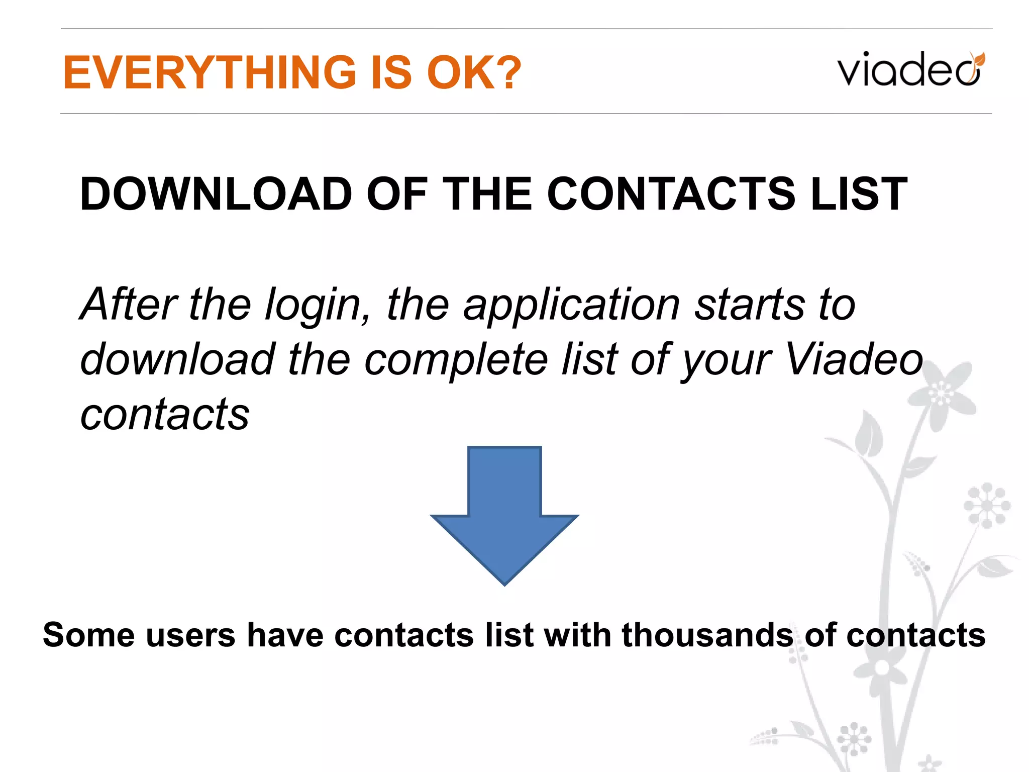 EVERYTHING IS OK?

  DOWNLOAD OF THE CONTACTS LIST

  After the login, the application starts to
  download the complete list of your Viadeo
  contacts



Some users have contacts list with thousands of contacts
 