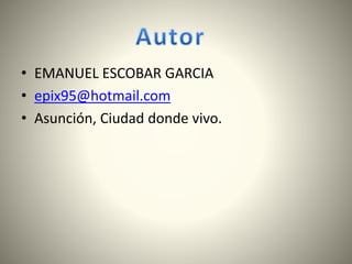 • EMANUEL ESCOBAR GARCIA
• epix95@hotmail.com
• Asunción, Ciudad donde vivo.
 