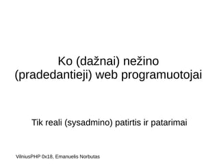 Ko (dažnai) nežino 
(pradedantieji) web programuotojai 
Tik reali (sysadmino) patirtis ir patarimai 
VilniusPHP 0x18, Emanuelis Norbutas 
 