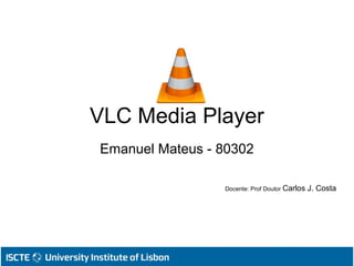 VLC Media Player
Emanuel Mateus - 80302
Docente: Prof Doutor Carlos J. Costa
 