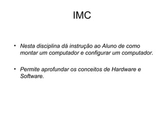 IMC Nesta disciplina dá instrução ao Aluno de como montar um computador e configurar um computador. Permite aprofundar os conceitos de Hardware e Software. 