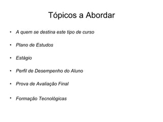 Tópicos a Abordar A quem se destina este tipo de curso Plano de Estudos Estágio Perfil de Desempenho do Aluno Prova de Avaliação Final Formação Tecnológicas   
