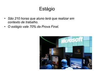 Estágio São 210 horas que aluno terá que realizar em contexto de trabalho. O estágio vale 70% da Prova Final. 