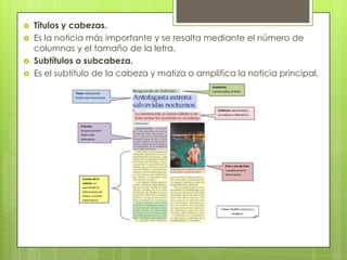  Títulos y cabezas.
 Es la noticia más importante y se resalta mediante el número de
columnas y el tamaño de la letra.
 Subtítulos o subcabeza.
 Es el subtítulo de la cabeza y matiza o amplifica la noticia principal.
 