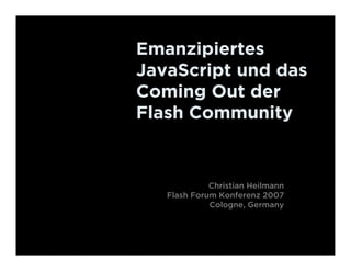 Emanzipiertes
JavaScript und das
Coming Out der
Flash Community


             Christian Heilmann
   Flash Forum Konferenz 2007
             Cologne, Germany