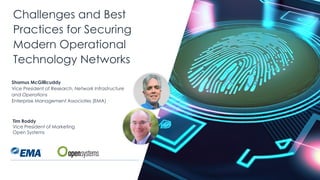 | @ema_research
Challenges and Best
Practices for Securing
Modern Operational
Technology Networks
Tim Roddy
Vice President of Marketing
Open Systems
Shamus McGillicuddy
Vice President of Research, Network Infrastructure
and Operations
Enterprise Management Associates (EMA)
 