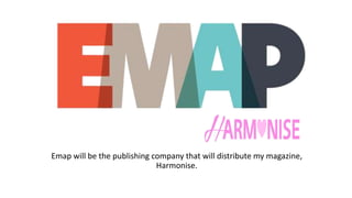 Emap will be the publishing company that will distribute my magazine,
Harmonise.
 