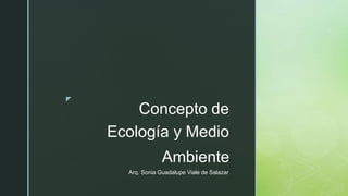 ◤
Concepto de
Ecología y Medio
Ambiente
Arq. Sonia Guadalupe Viale de Salazar
 
