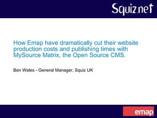 How Emap have dramatically cut their website production costs and publishing times with MySource Matrix, the Open Source CMS.   Ben Wales - General Manager, Squiz UK 