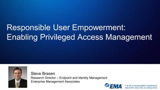 IT & DATA MANAGEMENT RESEARCH,
INDUSTRY ANALYSIS & CONSULTING
Responsible User Empowerment:
Enabling Privileged Access Management
Steve Brasen
Research Director – Endpoint and Identity Management
Enterprise Management Associates
 