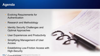 IT & DATA MANAGEMENT RESEARCH,
INDUSTRY ANALYSIS & CONSULTING
Agenda
Slide 7 © 2019 Enterprise Management Associates, Inc.
• Evolving Requirements for
Authentication
• Research and Methodology
• Identity Security Challenges and
Optimal Approaches
• User Experiences and Productivity
• Simplifying Management of User
Access
• Establishing Low-Friction Access with
High-Security
 