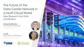 The Future of the
Data Center Network in
a Multi-Cloud World
New Research from EMA
and Pluribus
Shamus McGillicuddy
Vice President of Research
Shamus@emausa.com
Jay Gill
Senior Director of Marketing
JayGill@pluribusnetworks.com
 