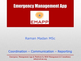 Emergency Management App
Coordination – Communication – Reporting
Raman Madan MSc
Emergency Management App & Platform by RED Management & Consultancy
info@red-mc.org
 
