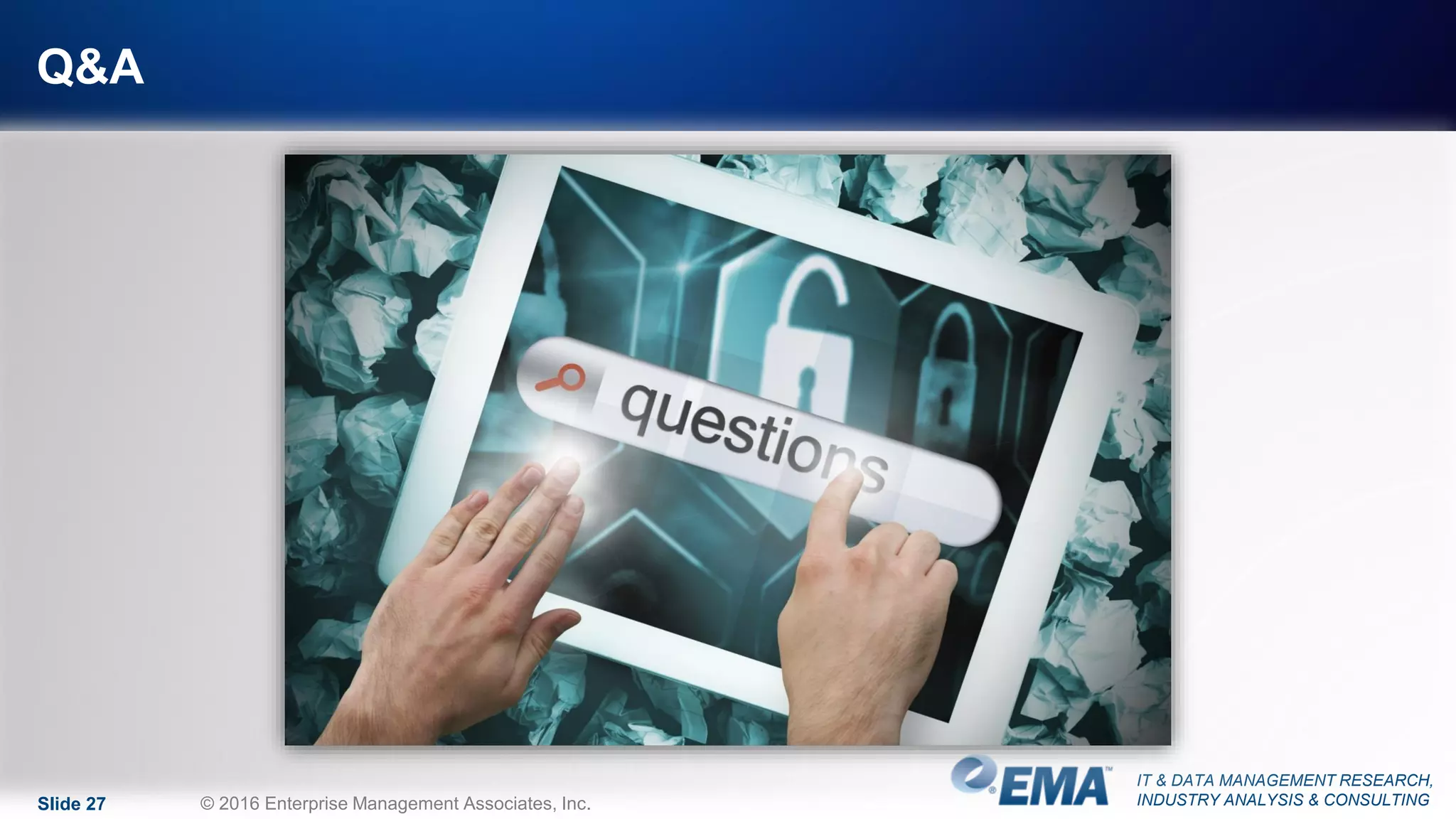 IT & DATA MANAGEMENT RESEARCH,
INDUSTRY ANALYSIS & CONSULTING
Q&A
Slide 27 © 2016 Enterprise Management Associates, Inc.
 