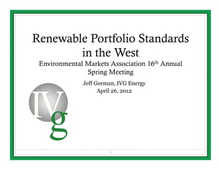 Renewable Portfolio Standards
        in the West
 Environmental Markets Association 16th Annual
               Spring Meeting
              Jeff Gorman, IVG Energy
                    April 26, 2012




                       1
 
