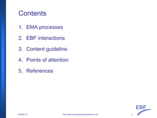 http://www.europeanbioanalysisforum.eu
Contents
1. EMA processes
2. EBF interactions
3. Content guideline
4. Points of attention
5. References
08-Mar-12 2
 