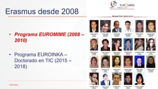Erasmus desde 2008
29/07/2024 10
• Programa EUROMIME (2008 –
2010)
• Programa EUROINKA –
Doctorado en TIC (2015 –
2018)
 